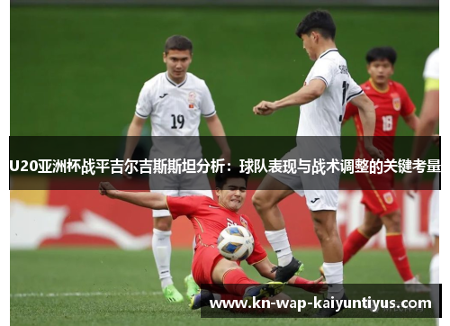U20亚洲杯战平吉尔吉斯斯坦分析：球队表现与战术调整的关键考量