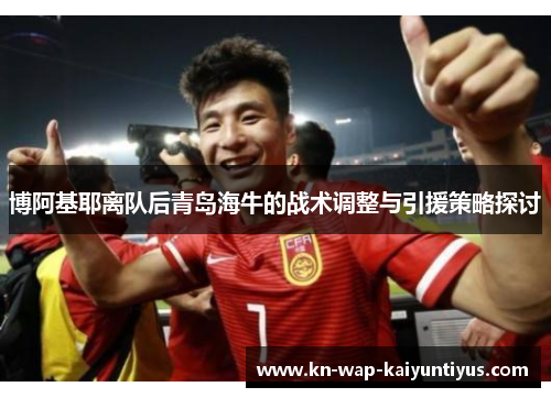 博阿基耶离队后青岛海牛的战术调整与引援策略探讨