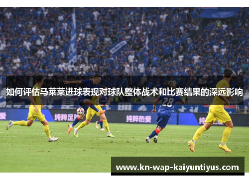 如何评估马莱莱进球表现对球队整体战术和比赛结果的深远影响