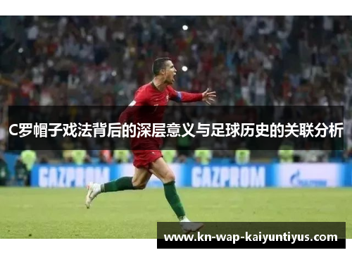 C罗帽子戏法背后的深层意义与足球历史的关联分析