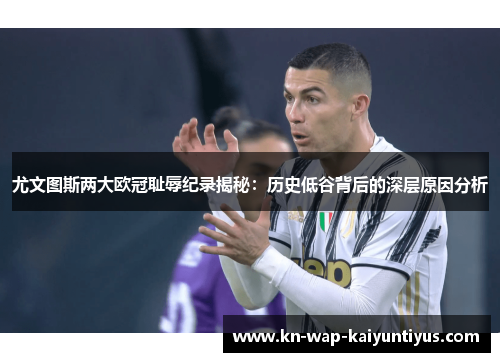 尤文图斯两大欧冠耻辱纪录揭秘：历史低谷背后的深层原因分析