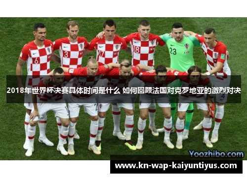 2018年世界杯决赛具体时间是什么 如何回顾法国对克罗地亚的激烈对决