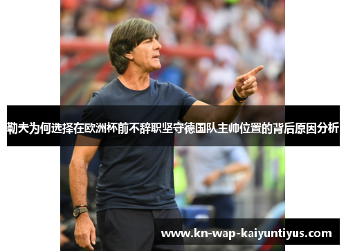 勒夫为何选择在欧洲杯前不辞职坚守德国队主帅位置的背后原因分析