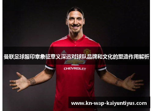 曼联足球服印章象征意义深远对球队品牌和文化的塑造作用解析