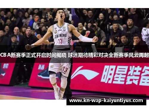 CBA新赛季正式开启时间揭晓 球迷期待精彩对决全新赛季风云再起