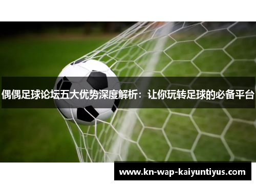偶偶足球论坛五大优势深度解析：让你玩转足球的必备平台