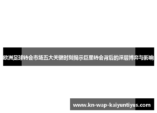 欧洲足球转会市场五大关键时刻揭示巨星转会背后的深层博弈与影响