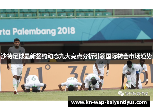 沙特足球最新签约动态九大亮点分析引领国际转会市场趋势
