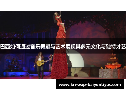 巴西如何通过音乐舞蹈与艺术展现其多元文化与独特才艺