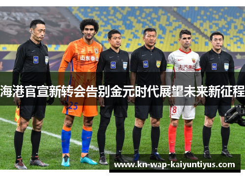 海港官宣新转会告别金元时代展望未来新征程