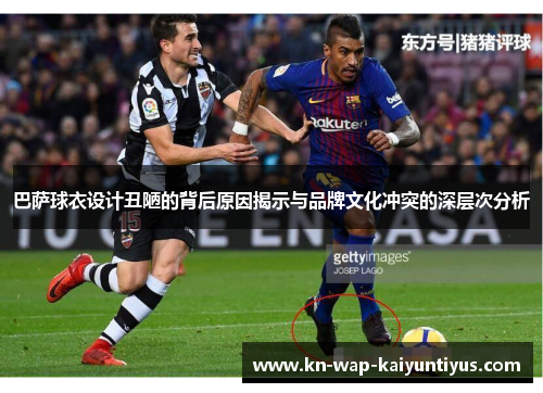 巴萨球衣设计丑陋的背后原因揭示与品牌文化冲突的深层次分析