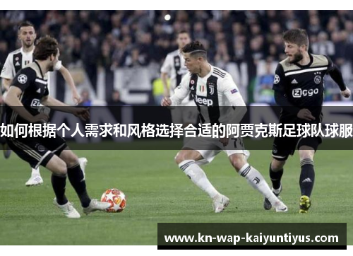 如何根据个人需求和风格选择合适的阿贾克斯足球队球服