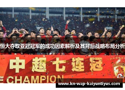 恒大夺取亚冠冠军的成功因素解析及其背后战略布局分析