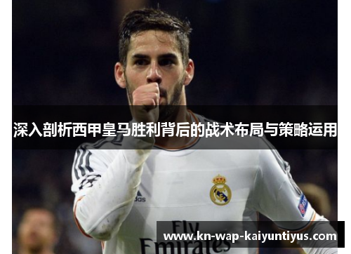 深入剖析西甲皇马胜利背后的战术布局与策略运用