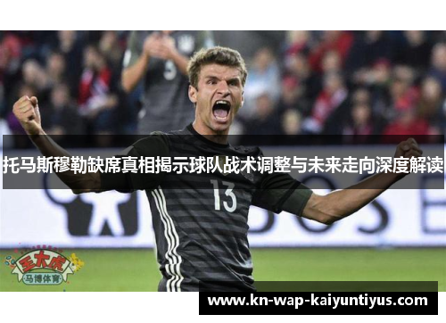 托马斯穆勒缺席真相揭示球队战术调整与未来走向深度解读