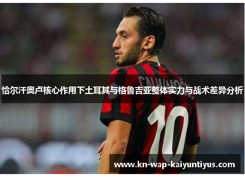 恰尔汗奥卢核心作用下土耳其与格鲁吉亚整体实力与战术差异分析