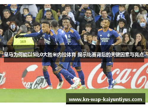 皇马为何能以5比0大胜米内拉体育 揭示比赛背后的关键因素与亮点