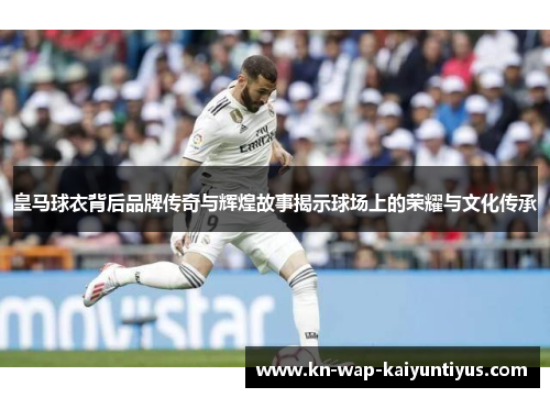 皇马球衣背后品牌传奇与辉煌故事揭示球场上的荣耀与文化传承