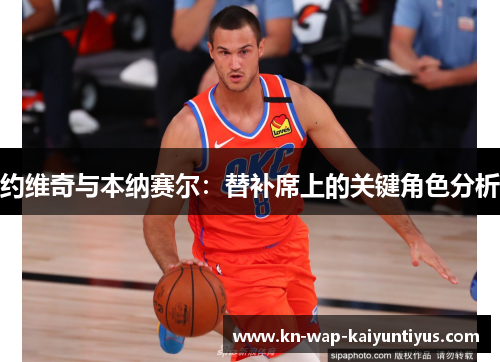 约维奇与本纳赛尔：替补席上的关键角色分析