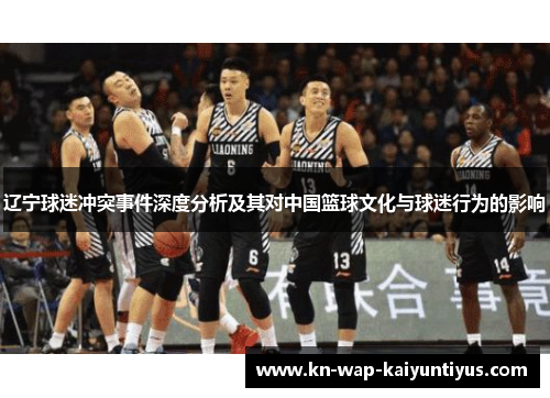 辽宁球迷冲突事件深度分析及其对中国篮球文化与球迷行为的影响