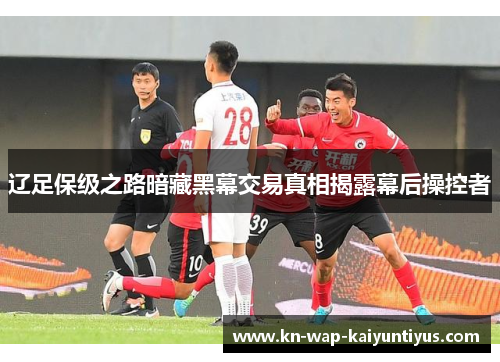 辽足保级之路暗藏黑幕交易真相揭露幕后操控者