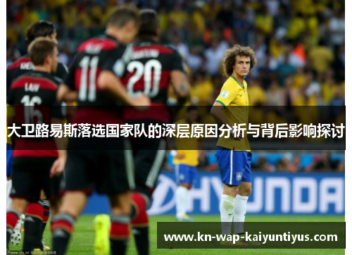 大卫路易斯落选国家队的深层原因分析与背后影响探讨