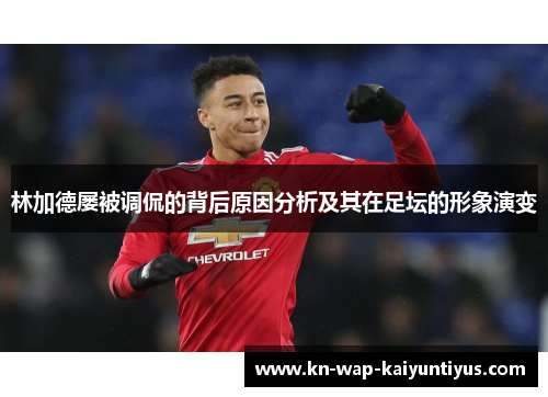 林加德屡被调侃的背后原因分析及其在足坛的形象演变