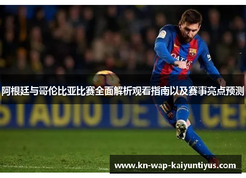 阿根廷与哥伦比亚比赛全面解析观看指南以及赛事亮点预测