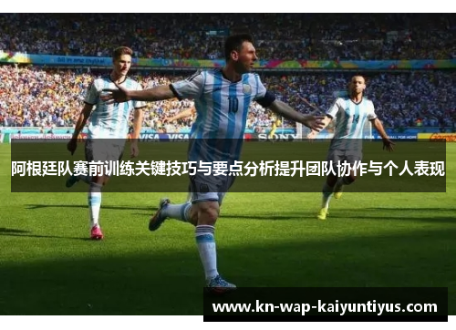 阿根廷队赛前训练关键技巧与要点分析提升团队协作与个人表现