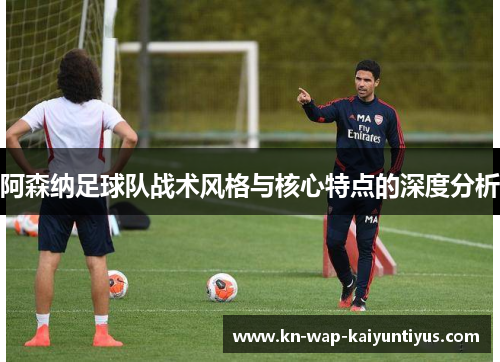 阿森纳足球队战术风格与核心特点的深度分析