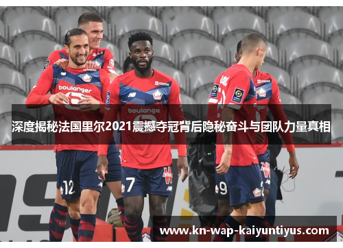 深度揭秘法国里尔2021震撼夺冠背后隐秘奋斗与团队力量真相