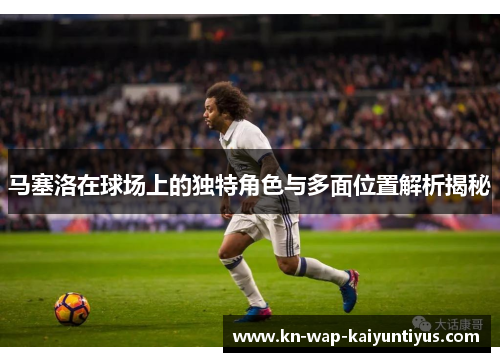 马塞洛在球场上的独特角色与多面位置解析揭秘
