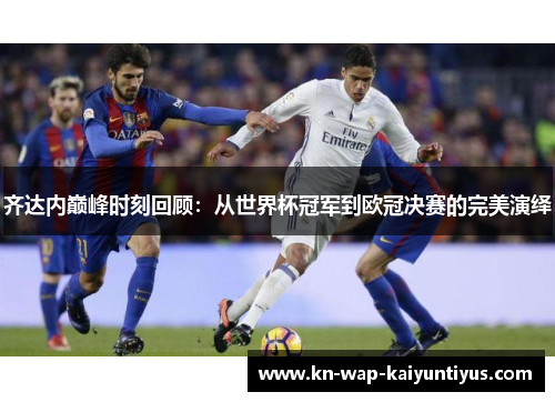 齐达内巅峰时刻回顾：从世界杯冠军到欧冠决赛的完美演绎