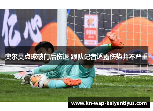 奥尔莫点球破门后伤退 跟队记者透露伤势并不严重