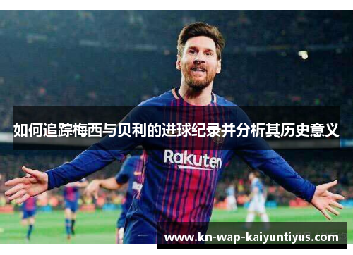 如何追踪梅西与贝利的进球纪录并分析其历史意义