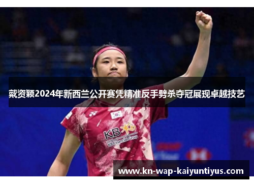 戴资颖2024年新西兰公开赛凭精准反手劈杀夺冠展现卓越技艺