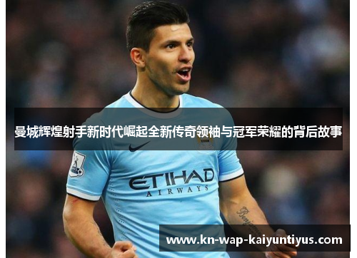 曼城辉煌射手新时代崛起全新传奇领袖与冠军荣耀的背后故事