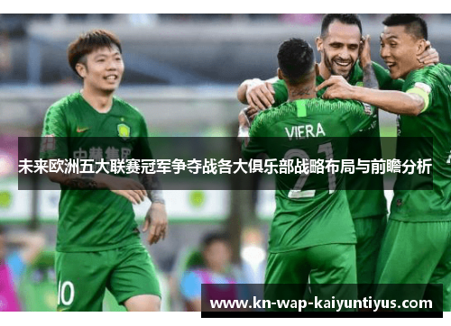 未来欧洲五大联赛冠军争夺战各大俱乐部战略布局与前瞻分析