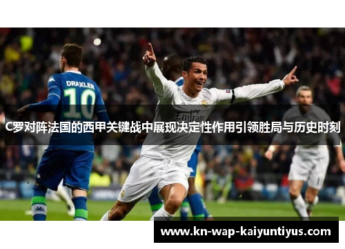 C罗对阵法国的西甲关键战中展现决定性作用引领胜局与历史时刻
