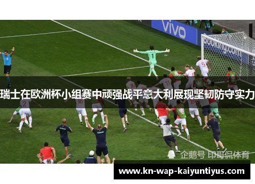 瑞士在欧洲杯小组赛中顽强战平意大利展现坚韧防守实力
