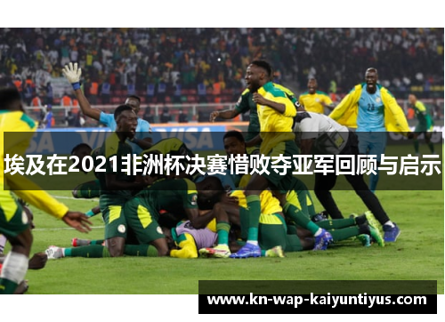 埃及在2021非洲杯决赛惜败夺亚军回顾与启示