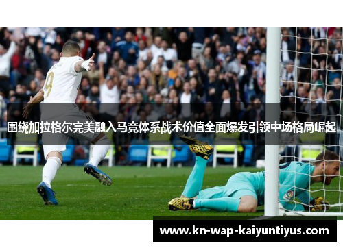 围绕加拉格尔完美融入马竞体系战术价值全面爆发引领中场格局崛起