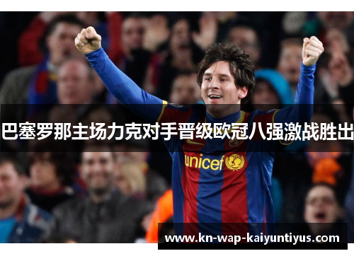 巴塞罗那主场力克对手晋级欧冠八强激战胜出