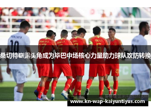 桑切特崭露头角成为毕巴中场核心力量助力球队攻防转换