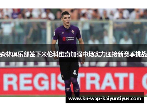 森林俱乐部签下米伦科维奇加强中场实力迎接新赛季挑战 森林俱乐部签下米伦科维奇加强中场实力迎接新赛季挑战