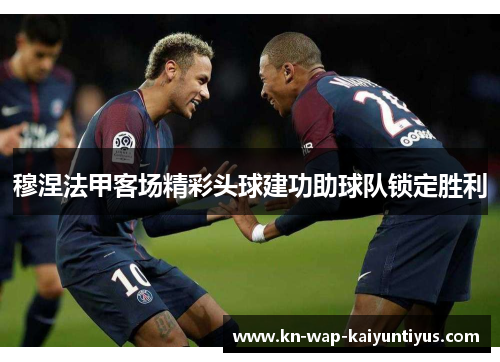穆涅法甲客场精彩头球建功助球队锁定胜利 穆涅法甲客场精彩头球建功助球队锁定胜利