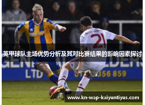 英甲球队主场优势分析及其对比赛结果的影响因素探讨