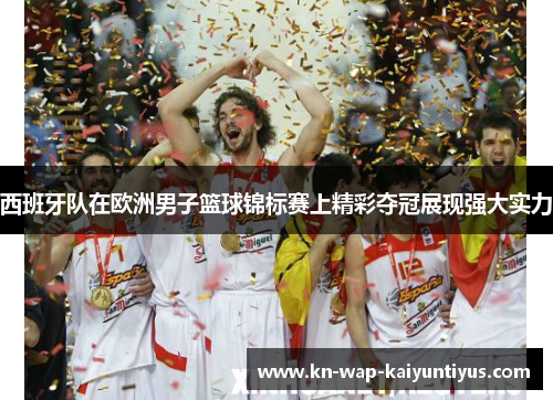 西班牙队在欧洲男子篮球锦标赛上精彩夺冠展现强大实力