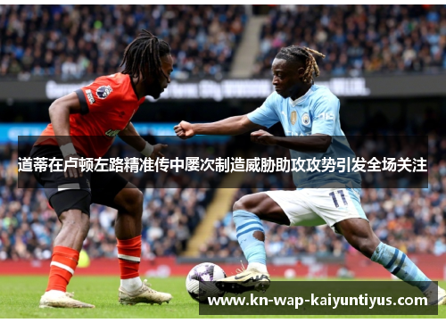 道蒂在卢顿左路精准传中屡次制造威胁助攻攻势引发全场关注 道蒂在卢顿左路精准传中屡次制造威胁助攻攻势引发全场关注