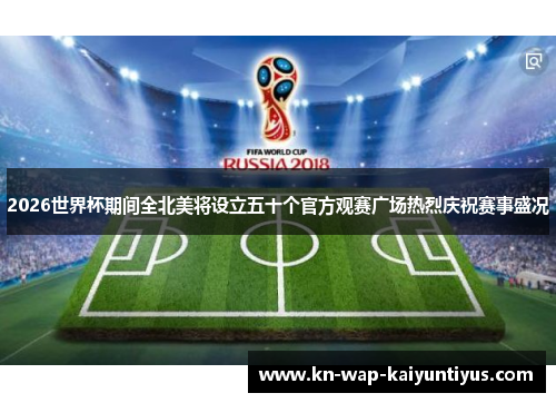 2026世界杯期间全北美将设立五十个官方观赛广场热烈庆祝赛事盛况